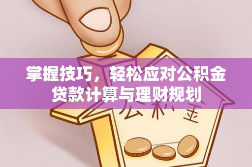 武宁掌握技巧，轻松应对公积金贷款计算与理财规划