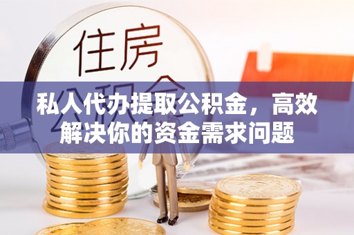 武宁私人代办提取公积金，高效解决你的资金需求问题