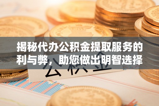 武宁揭秘代办公积金提取服务的利与弊，助您做出明智选择