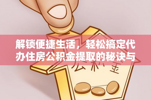 武宁解锁便捷生活，轻松搞定代办住房公积金提取的秘诀与技巧