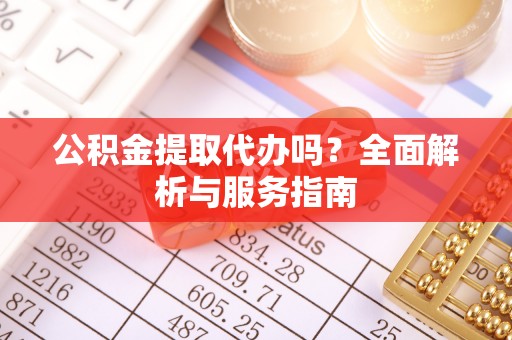 武宁公积金提取代办吗？全面解析与服务指南