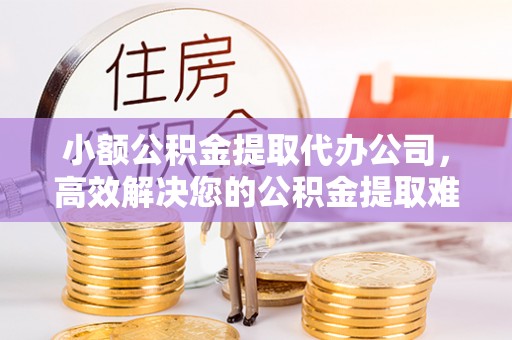 武宁小额公积金提取代办公司，高效解决您的公积金提取难题