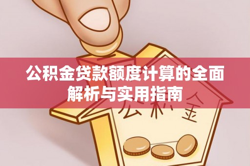 武宁公积金贷款额度计算的全面解析与实用指南