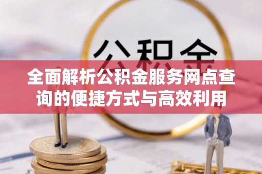 武宁全面解析公积金服务网点查询的便捷方式与高效利用