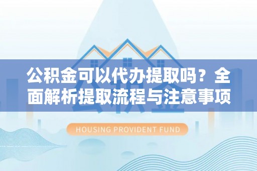 武宁公积金可以代办提取吗？全面解析提取流程与注意事项