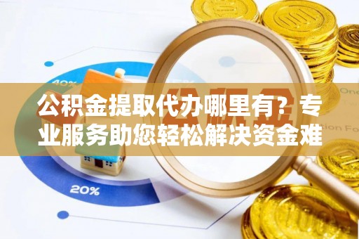 武宁公积金提取代办哪里有？专业服务助您轻松解决资金难题