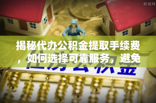 武宁揭秘代办公积金提取手续费，如何选择可靠服务，避免隐形陷阱