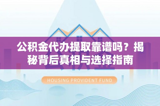 武宁公积金代办提取靠谱吗？揭秘背后真相与选择指南
