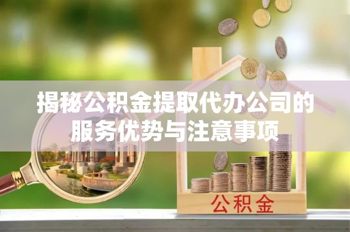 武宁揭秘公积金提取代办公司的服务优势与注意事项