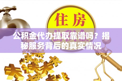 武宁公积金代办提取靠谱吗？揭秘服务背后的真实情况