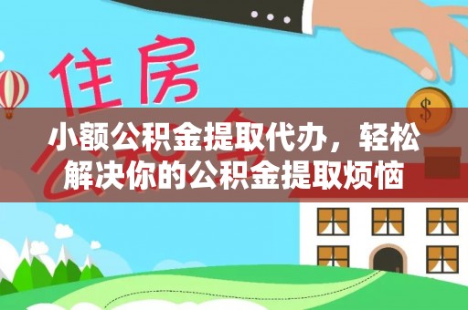 武宁小额公积金提取代办，轻松解决你的公积金提取烦恼