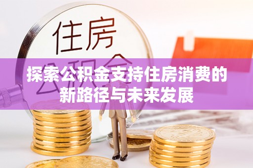 武宁探索公积金支持住房消费的新路径与未来发展