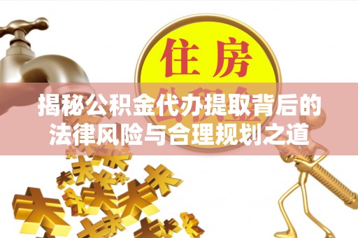 武宁揭秘公积金代办提取背后的法律风险与合理规划之道