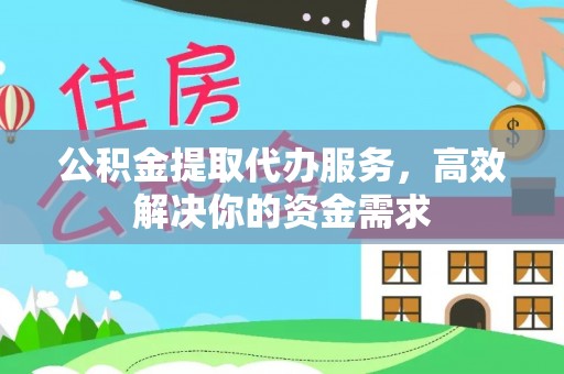 武宁公积金提取代办服务，高效解决你的资金需求