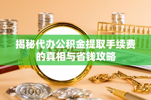武宁揭秘代办公积金提取手续费的真相与省钱攻略