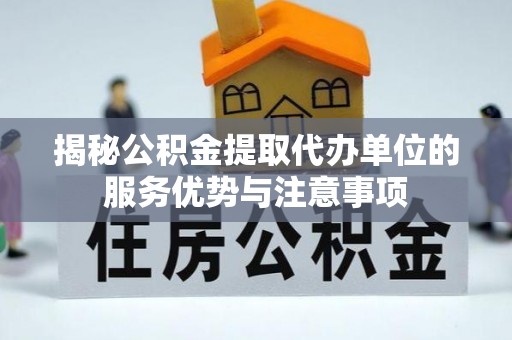 武宁揭秘公积金提取代办单位的服务优势与注意事项