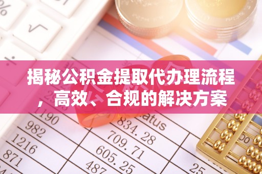 武宁揭秘公积金提取代办理流程，高效、合规的解决方案