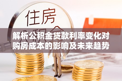 武宁解析公积金贷款利率变化对购房成本的影响及未来趋势