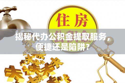 武宁揭秘代办公积金提取服务，便捷还是陷阱？