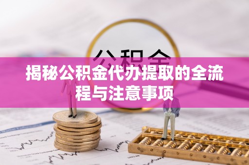 武宁揭秘公积金代办提取的全流程与注意事项