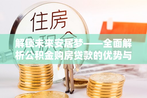武宁解锁未来安居梦——全面解析公积金购房贷款的优势与策略