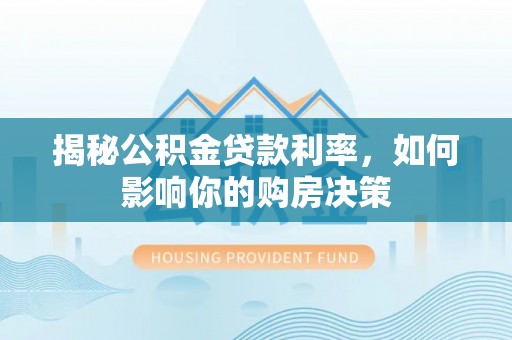 武宁揭秘公积金贷款利率，如何影响你的购房决策