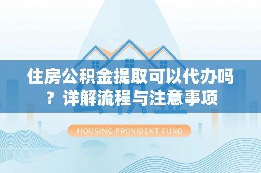 武宁住房公积金提取可以代办吗？详解流程与注意事项