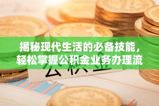武宁揭秘现代生活的必备技能，轻松掌握公积金业务办理流程