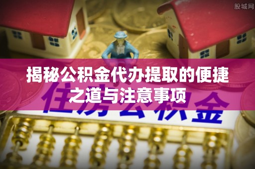 武宁揭秘公积金代办提取的便捷之道与注意事项
