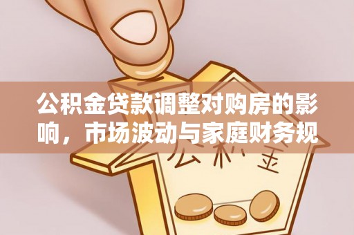 武宁公积金贷款调整对购房的影响，市场波动与家庭财务规划
