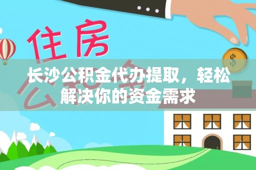 武宁长沙公积金代办提取，轻松解决你的资金需求