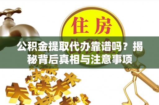 武宁公积金提取代办靠谱吗？揭秘背后真相与注意事项