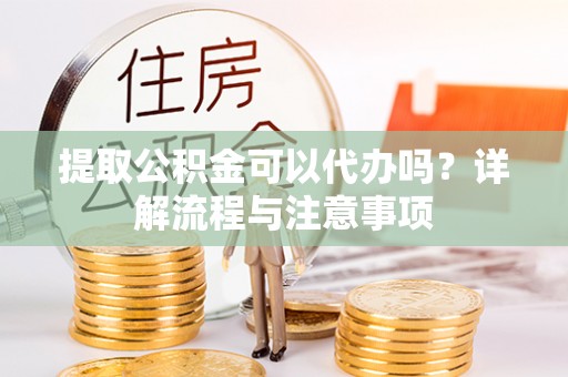 武宁提取公积金可以代办吗？详解流程与注意事项