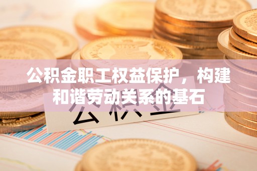 武宁公积金职工权益保护，构建和谐劳动关系的基石