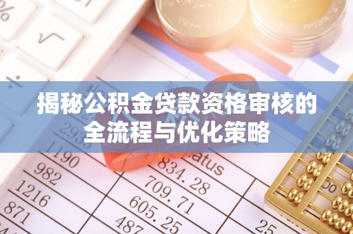武宁揭秘公积金贷款资格审核的全流程与优化策略