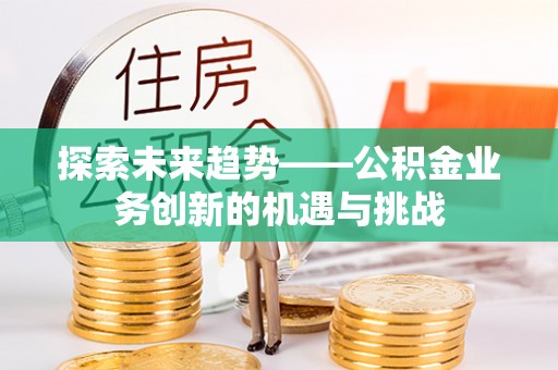 武宁探索未来趋势——公积金业务创新的机遇与挑战