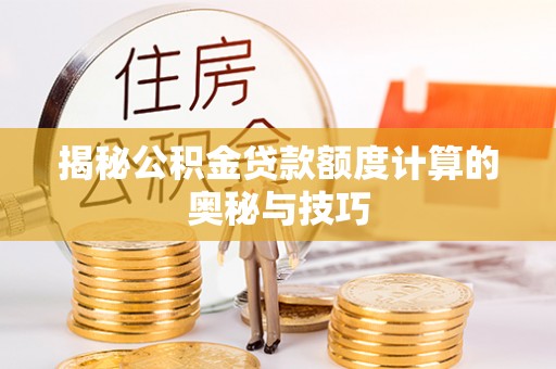 武宁揭秘公积金贷款额度计算的奥秘与技巧