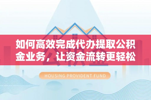 武宁如何高效完成代办提取公积金业务，让资金流转更轻松