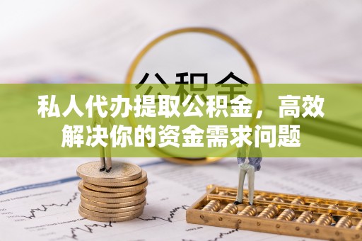 武宁私人代办提取公积金，高效解决你的资金需求问题