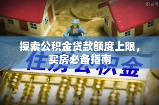 武宁探索公积金贷款额度上限，买房必备指南