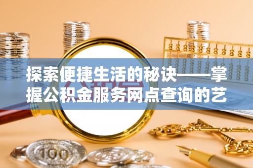 武宁探索便捷生活的秘诀——掌握公积金服务网点查询的艺术