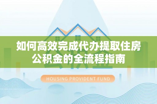 武宁如何高效完成代办提取住房公积金的全流程指南