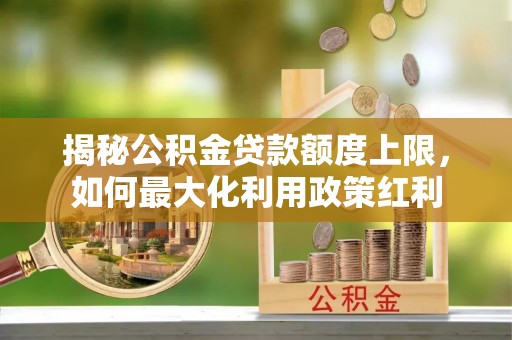武宁揭秘公积金贷款额度上限，如何最大化利用政策红利
