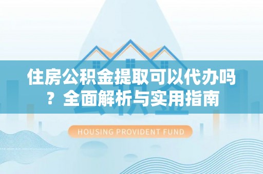 武宁住房公积金提取可以代办吗？全面解析与实用指南