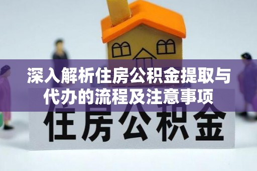 武宁深入解析住房公积金提取与代办的流程及注意事项