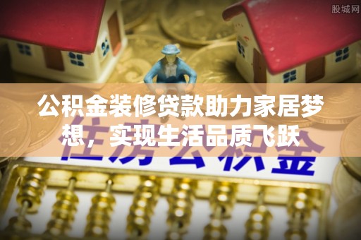 武宁公积金装修贷款助力家居梦想，实现生活品质飞跃