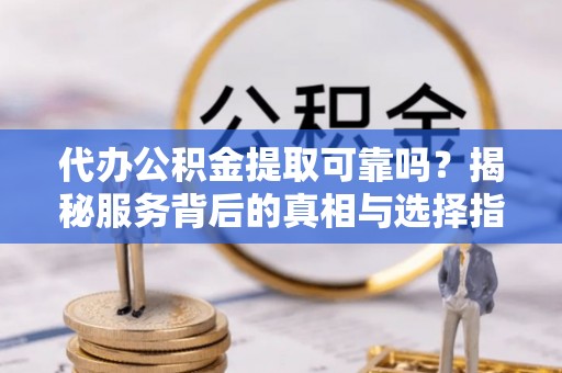 武宁代办公积金提取可靠吗？揭秘服务背后的真相与选择指南
