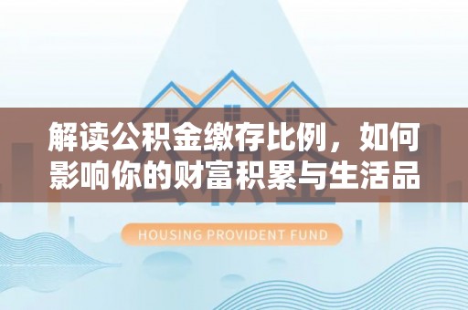 武宁解读公积金缴存比例，如何影响你的财富积累与生活品质