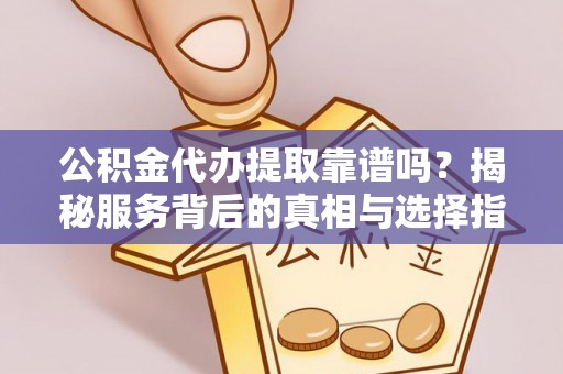 武宁公积金代办提取靠谱吗？揭秘服务背后的真相与选择指南