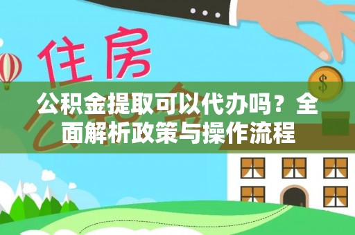 武宁公积金提取可以代办吗？全面解析政策与操作流程